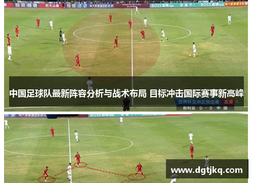 中国足球队最新阵容分析与战术布局 目标冲击国际赛事新高峰