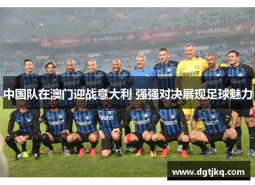 中国队在澳门迎战意大利 强强对决展现足球魅力