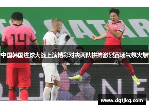 中国韩国进球大战上演精彩对决两队拼搏激烈赛场气氛火爆