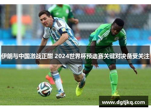 伊朗与中国激战正酣 2024世界杯预选赛关键对决备受关注
