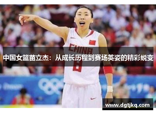 中国女篮苗立杰：从成长历程到赛场英姿的精彩蜕变