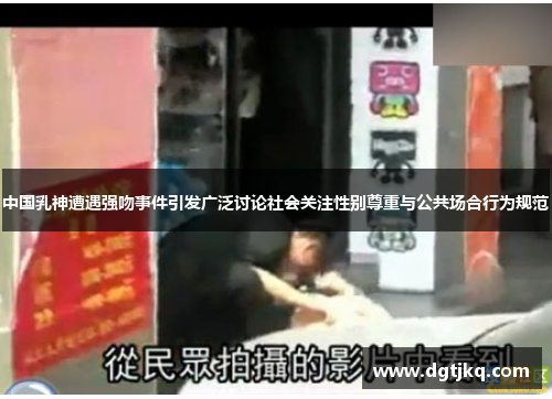 中国乳神遭遇强吻事件引发广泛讨论社会关注性别尊重与公共场合行为规范