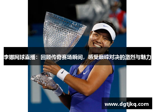 李娜网球直播：回顾传奇赛场瞬间，感受巅峰对决的激烈与魅力