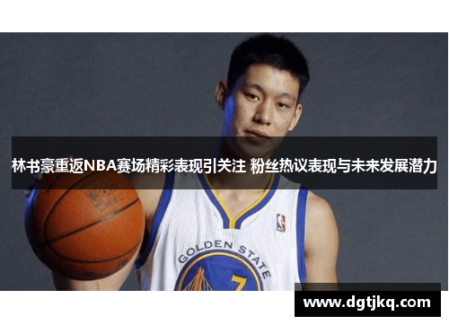 林书豪重返NBA赛场精彩表现引关注 粉丝热议表现与未来发展潜力