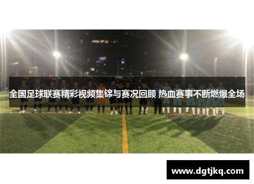 全国足球联赛精彩视频集锦与赛况回顾 热血赛事不断燃爆全场