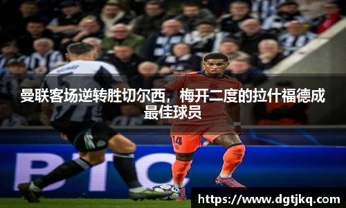 曼联客场逆转胜切尔西，梅开二度的拉什福德成最佳球员