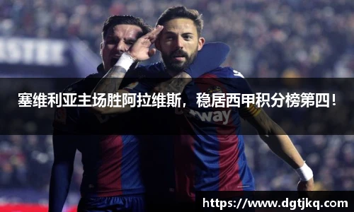 塞维利亚主场胜阿拉维斯，稳居西甲积分榜第四！