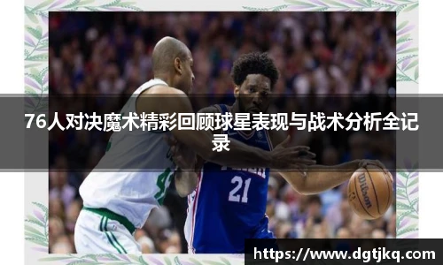 76人对决魔术精彩回顾球星表现与战术分析全记录