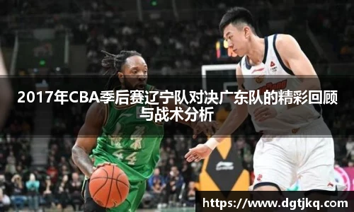2017年CBA季后赛辽宁队对决广东队的精彩回顾与战术分析