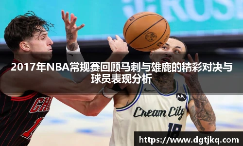 2017年NBA常规赛回顾马刺与雄鹿的精彩对决与球员表现分析