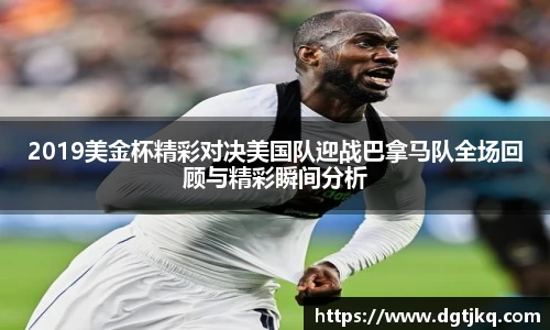 2019美金杯精彩对决美国队迎战巴拿马队全场回顾与精彩瞬间分析