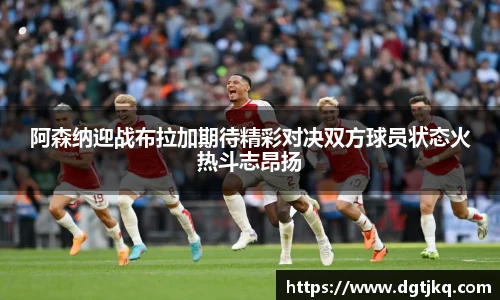 阿森纳迎战布拉加期待精彩对决双方球员状态火热斗志昂扬
