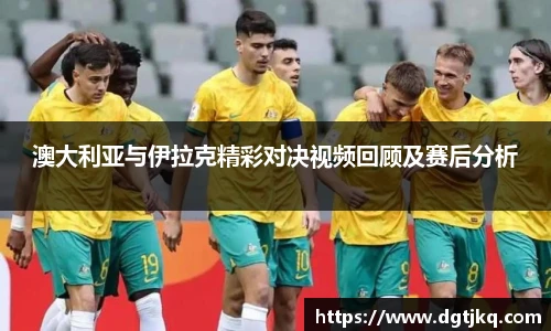澳大利亚与伊拉克精彩对决视频回顾及赛后分析