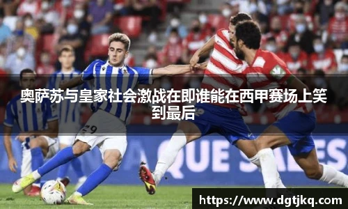 奥萨苏与皇家社会激战在即谁能在西甲赛场上笑到最后
