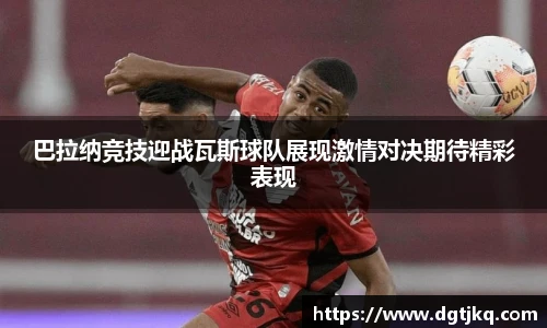 巴拉纳竞技迎战瓦斯球队展现激情对决期待精彩表现