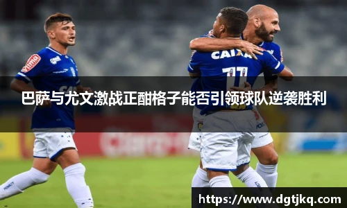 巴萨与尤文激战正酣格子能否引领球队逆袭胜利