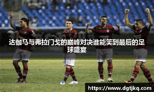 达伽马与弗拉门戈的巅峰对决谁能笑到最后的足球盛宴