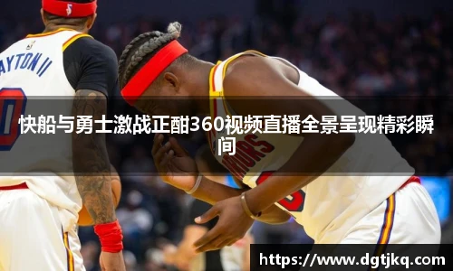 快船与勇士激战正酣360视频直播全景呈现精彩瞬间