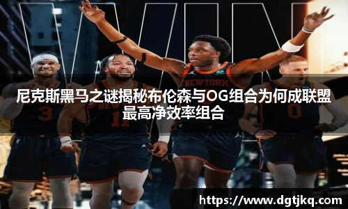 尼克斯黑马之谜揭秘布伦森与OG组合为何成联盟最高净效率组合