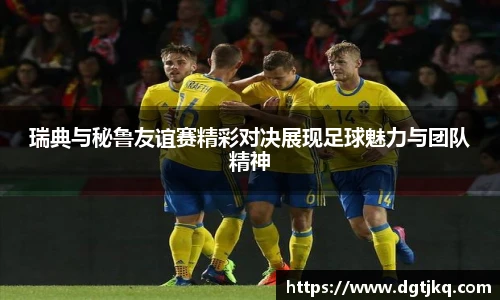 瑞典与秘鲁友谊赛精彩对决展现足球魅力与团队精神