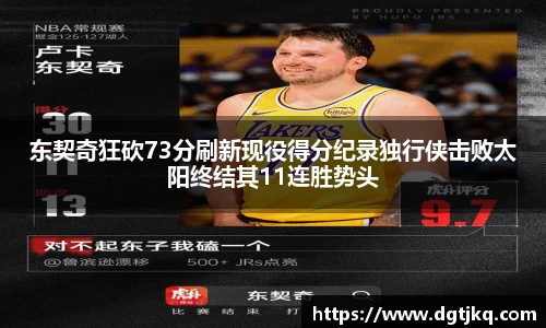 东契奇狂砍73分刷新现役得分纪录独行侠击败太阳终结其11连胜势头