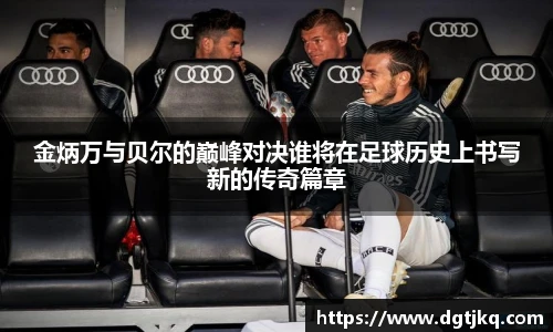 金炳万与贝尔的巅峰对决谁将在足球历史上书写新的传奇篇章