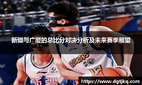 新疆与广厦的总比分对决分析及未来赛季展望